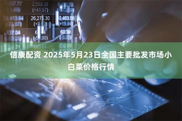 信康配资 2025年5月23日全国主要批发市场小白菜价格行情