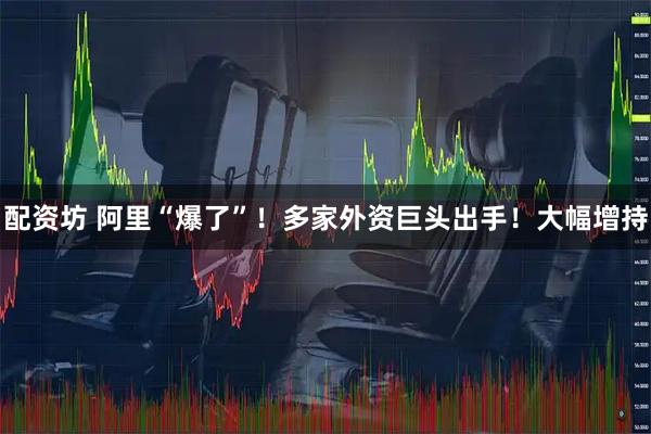 配资坊 阿里“爆了”！多家外资巨头出手！大幅增持