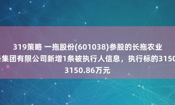 319策略 一拖股份(601038)参股的长拖农业机械装备集团有限公司新增1条被执行人信息，执行标的3150.86万元