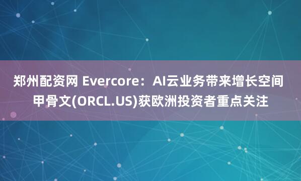 郑州配资网 Evercore：AI云业务带来增长空间 甲骨文(ORCL.US)获欧洲投资者重点关注