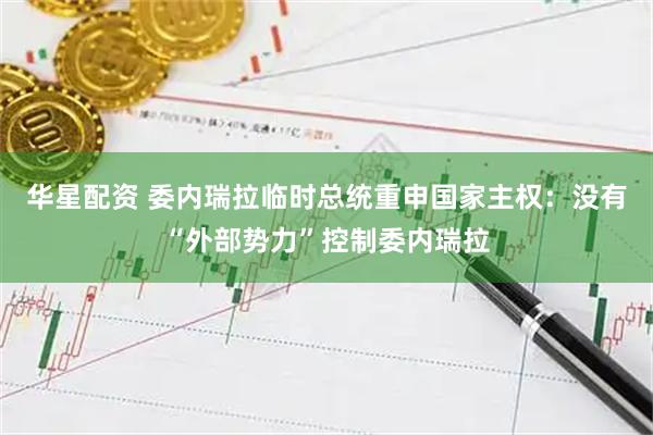 华星配资 委内瑞拉临时总统重申国家主权：没有“外部势力”控制委内瑞拉