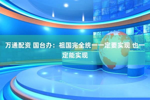 万通配资 国台办：祖国完全统一一定要实现 也一定能实现