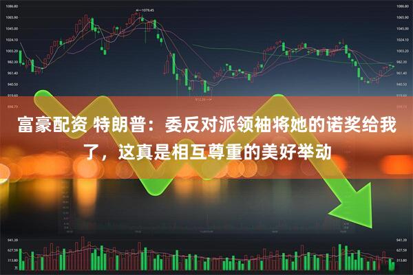 富豪配资 特朗普：委反对派领袖将她的诺奖给我了，这真是相互尊重的美好举动