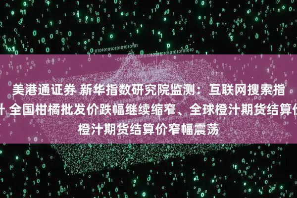 美港通证券 新华指数研究院监测：互联网搜索指数异动提升 全国柑橘批发价跌幅继续缩窄、全球橙汁期货结算价窄幅震荡