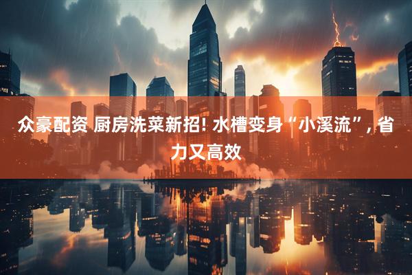 众豪配资 厨房洗菜新招! 水槽变身“小溪流”, 省力又高效