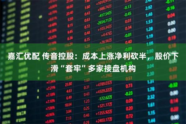 嘉汇优配 传音控股：成本上涨净利砍半，股价下滑“套牢”多家接盘机构
