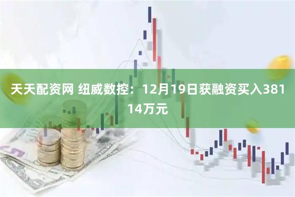 天天配资网 纽威数控：12月19日获融资买入38114万元