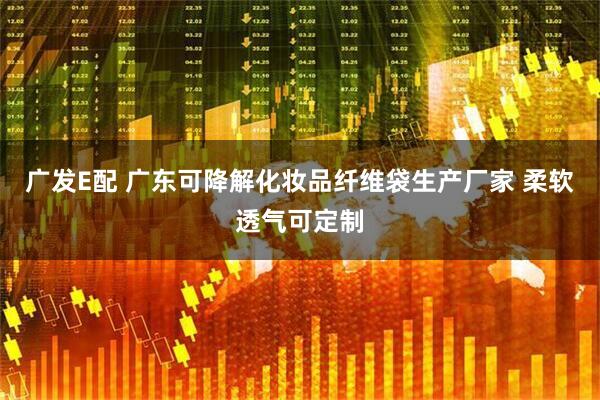 广发E配 广东可降解化妆品纤维袋生产厂家 柔软透气可定制