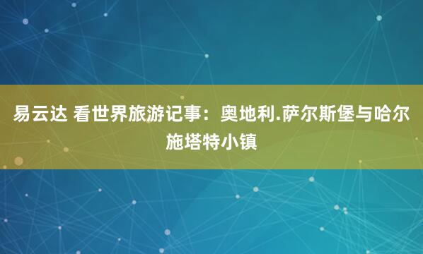 易云达 看世界旅游记事：奥地利.萨尔斯堡与哈尔施塔特小镇