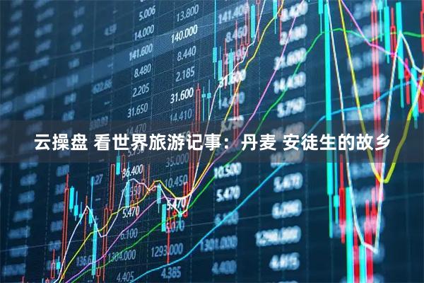 云操盘 看世界旅游记事：丹麦 安徒生的故乡