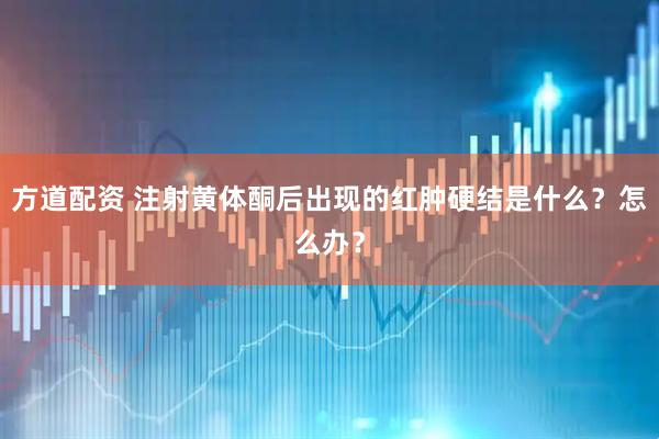 方道配资 注射黄体酮后出现的红肿硬结是什么？怎么办？