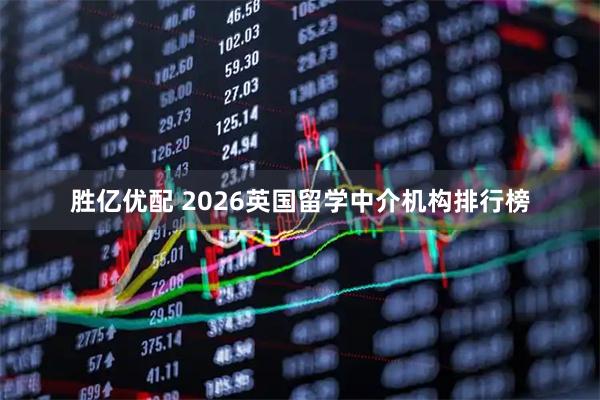 胜亿优配 2026英国留学中介机构排行榜