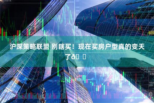 沪深策略联盟 别瞎买！现在买房户型真的变天了🏠