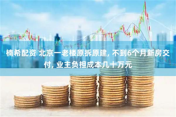 楠希配资 北京一老楼原拆原建, 不到6个月新房交付, 业主负担成本几十万元