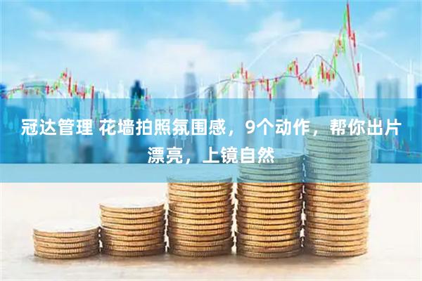 冠达管理 花墙拍照氛围感，9个动作，帮你出片漂亮，上镜自然