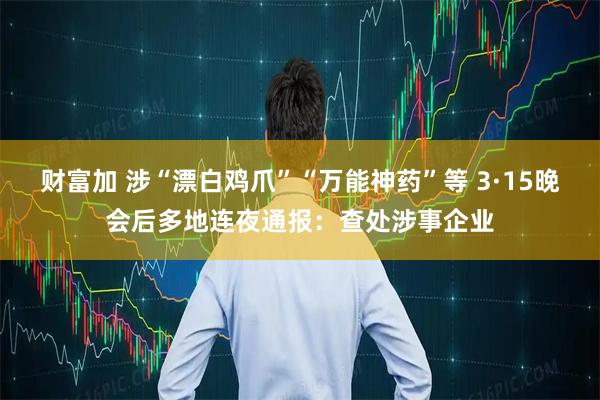 财富加 涉“漂白鸡爪”“万能神药”等 3·15晚会后多地连夜通报：查处涉事企业