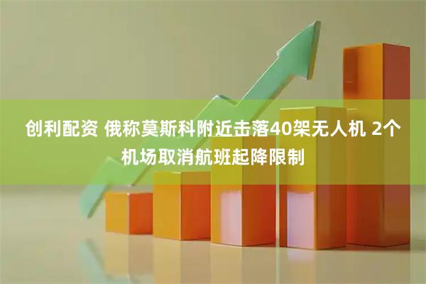 创利配资 俄称莫斯科附近击落40架无人机 2个机场取消航班起降限制
