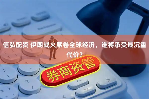 信弘配资 伊朗战火席卷全球经济，谁将承受最沉重代价？