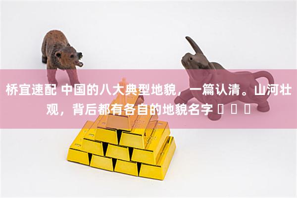 桥宜速配 中国的八大典型地貌，一篇认清。山河壮观，背后都有各自的地貌名字 ​​​