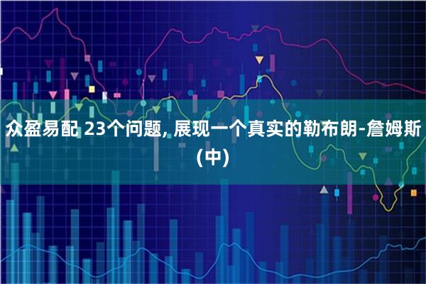 众盈易配 23个问题, 展现一个真实的勒布朗-詹姆斯(中)