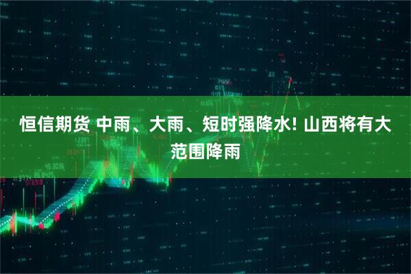 恒信期货 中雨、大雨、短时强降水! 山西将有大范围降雨