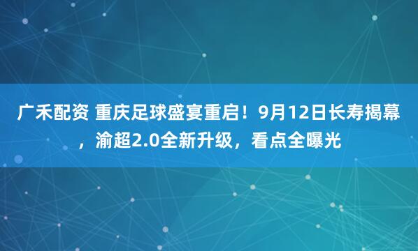 广禾配资 重庆足球盛宴重启！9月12日长寿揭幕，渝超2.0全新升级，看点全曝光