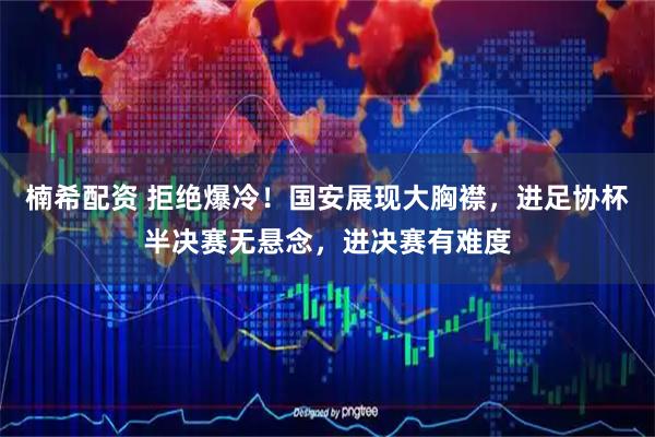 楠希配资 拒绝爆冷！国安展现大胸襟，进足协杯半决赛无悬念，进决赛有难度